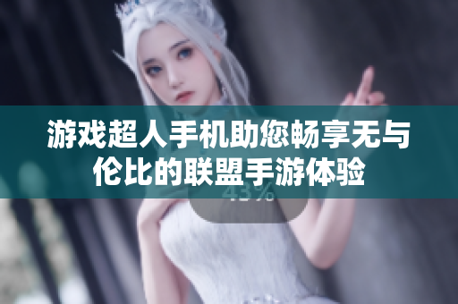 游戏超人手机助您畅享无与伦比的联盟手游体验