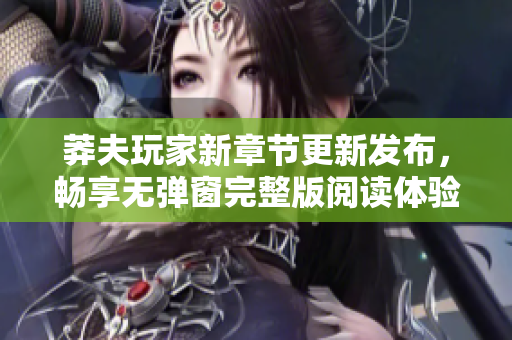 莽夫玩家新章节更新发布，畅享无弹窗完整版阅读体验