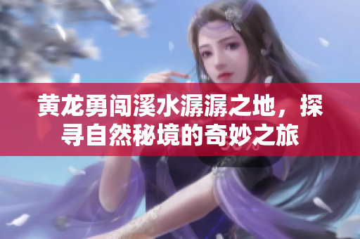 黄龙勇闯溪水潺潺之地，探寻自然秘境的奇妙之旅