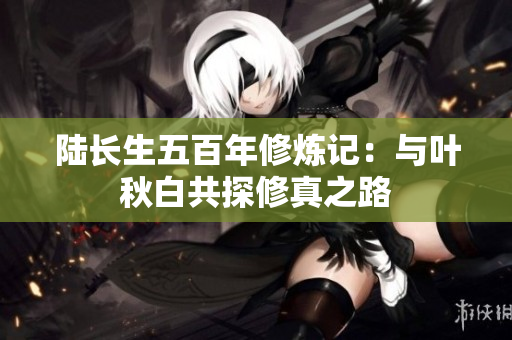 陆长生五百年修炼记：与叶秋白共探修真之路