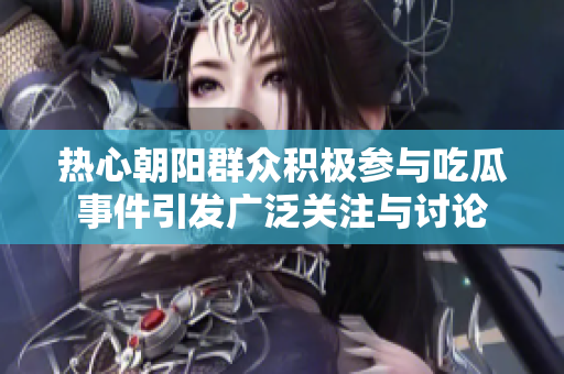 热心朝阳群众积极参与吃瓜事件引发广泛关注与讨论