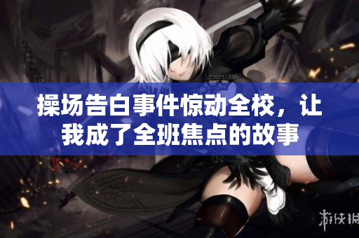 操场告白事件惊动全校，让我成了全班焦点的故事