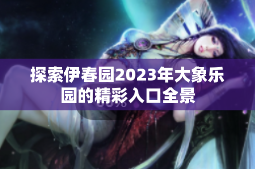 探索伊春园2023年大象乐园的精彩入口全景