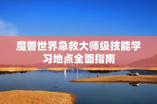 魔兽世界急救大师级技能学习地点全面指南
