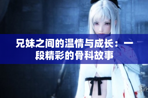 兄妹之间的温情与成长：一段精彩的骨科故事