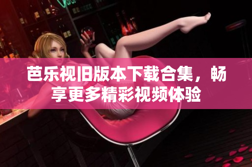 芭乐视旧版本下载合集，畅享更多精彩视频体验