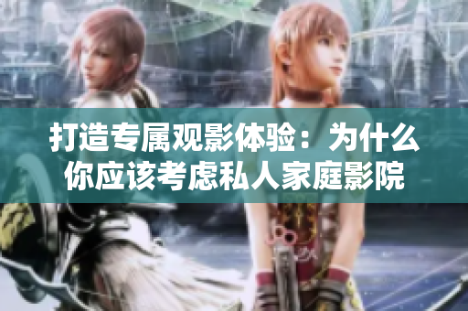 打造专属观影体验：为什么你应该考虑私人家庭影院