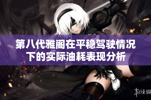 第八代雅阁在平稳驾驶情况下的实际油耗表现分析