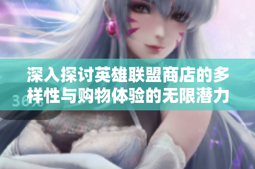 深入探讨英雄联盟商店的多样性与购物体验的无限潜力