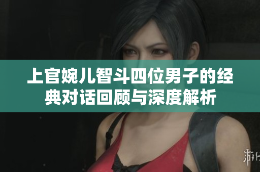上官婉儿智斗四位男子的经典对话回顾与深度解析