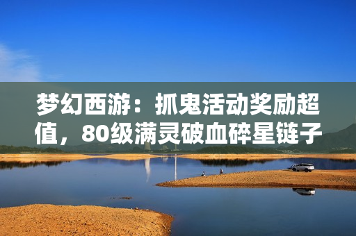 梦幻西游：抓鬼活动奖励超值，80级满灵破血碎星链子大揭秘