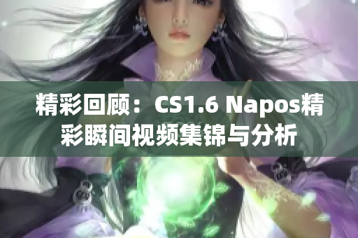 精彩回顾：CS1.6 Napos精彩瞬间视频集锦与分析