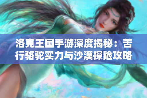 洛克王国手游深度揭秘：苦行骆驼实力与沙漠探险攻略完整版