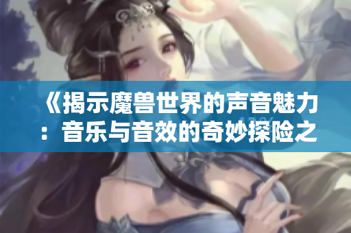 《揭示魔兽世界的声音魅力：音乐与音效的奇妙探险之旅》