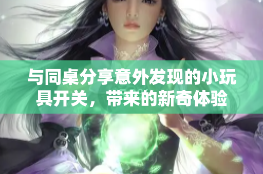 与同桌分享意外发现的小玩具开关，带来的新奇体验