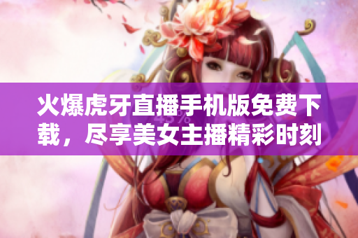 火爆虎牙直播手机版免费下载，尽享美女主播精彩时刻