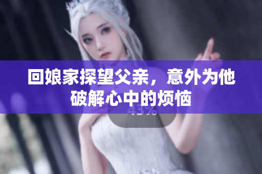 回娘家探望父亲，意外为他破解心中的烦恼