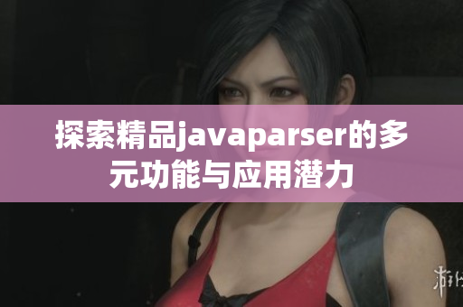 探索精品javaparser的多元功能与应用潜力