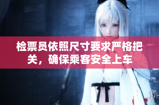 检票员依照尺寸要求严格把关，确保乘客安全上车