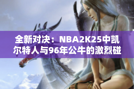 全新对决：NBA2K25中凯尔特人与96年公牛的激烈碰撞分析