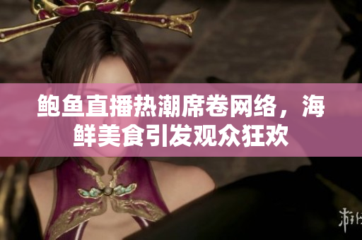 鲍鱼直播热潮席卷网络，海鲜美食引发观众狂欢