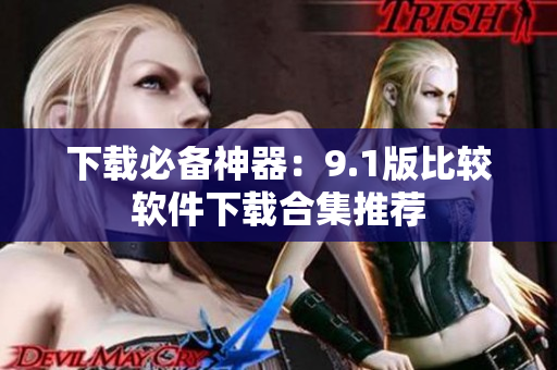 下载必备神器：9.1版比较软件下载合集推荐