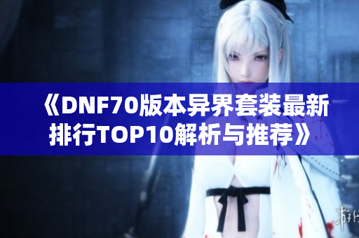 《DNF70版本异界套装最新排行TOP10解析与推荐》