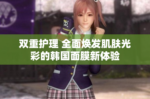 双重护理 全面焕发肌肤光彩的韩国面膜新体验