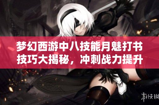 梦幻西游中八技能月魅打书技巧大揭秘，冲刺战力提升之路