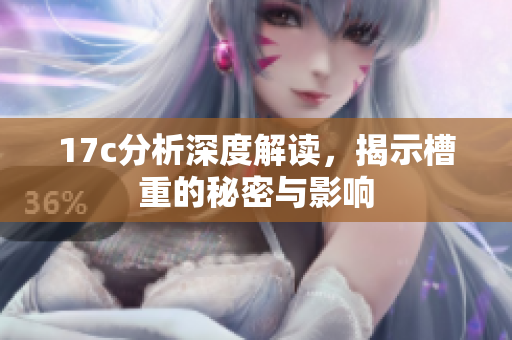 17c分析深度解读，揭示槽重的秘密与影响
