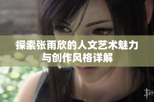 探索张雨欣的人文艺术魅力与创作风格详解