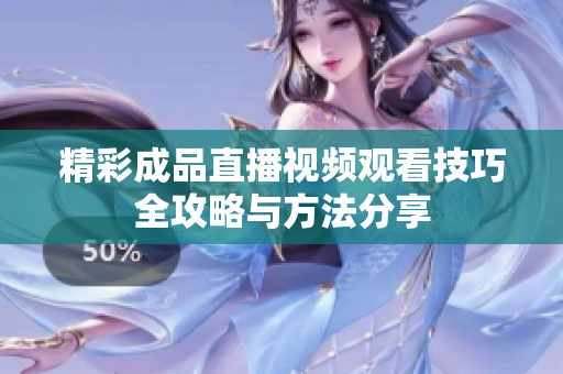 精彩成品直播视频观看技巧全攻略与方法分享