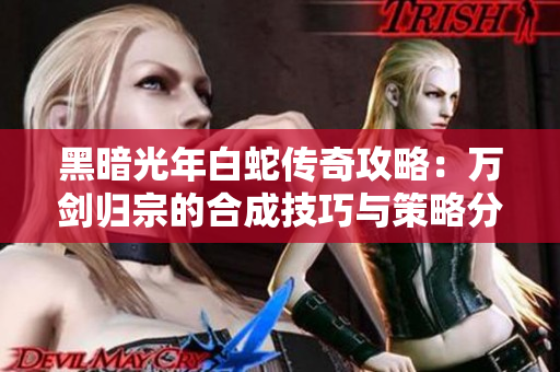 黑暗光年白蛇传奇攻略：万剑归宗的合成技巧与策略分享