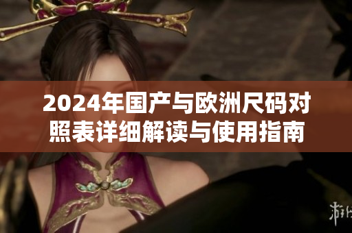 2024年国产与欧洲尺码对照表详细解读与使用指南