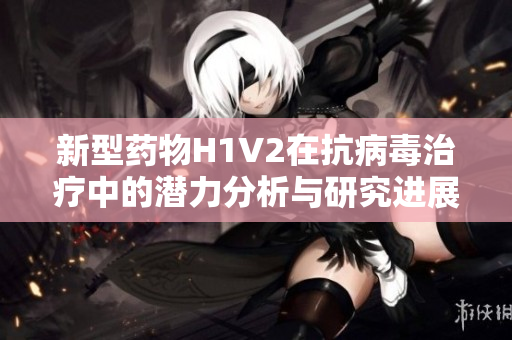新型药物H1V2在抗病毒治疗中的潜力分析与研究进展