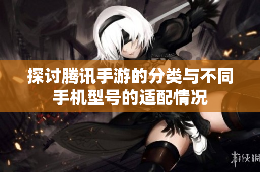 探讨腾讯手游的分类与不同手机型号的适配情况