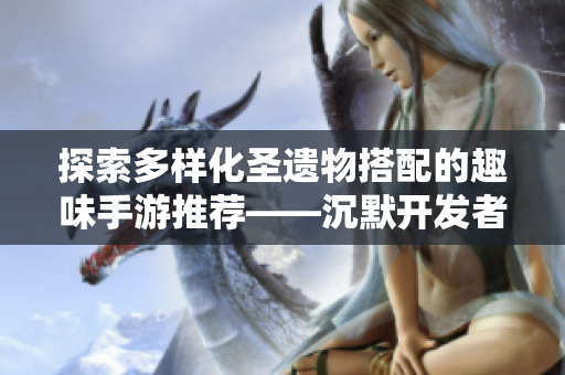 探索多样化圣遗物搭配的趣味手游推荐——沉默开发者之作