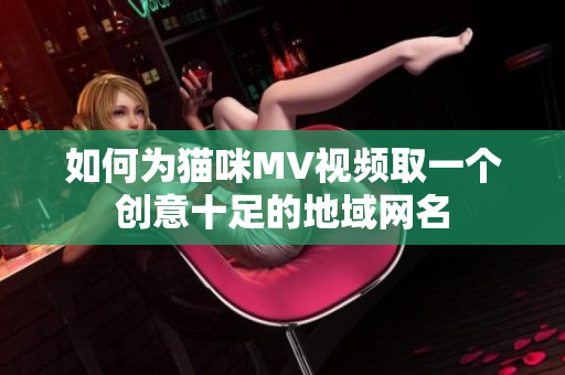 如何为猫咪MV视频取一个创意十足的地域网名