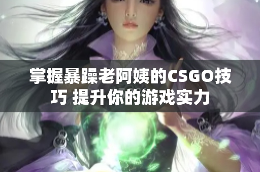 掌握暴躁老阿姨的CSGO技巧 提升你的游戏实力