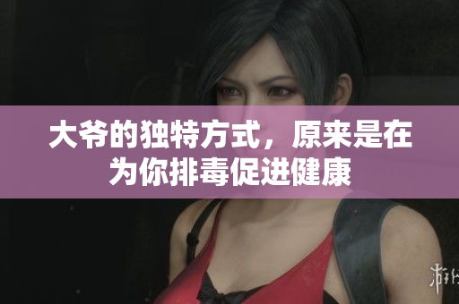 大爷的独特方式，原来是在为你排毒促进健康