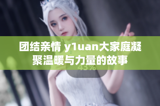 团结亲情 y1uan大家庭凝聚温暖与力量的故事