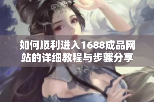 如何顺利进入1688成品网站的详细教程与步骤分享