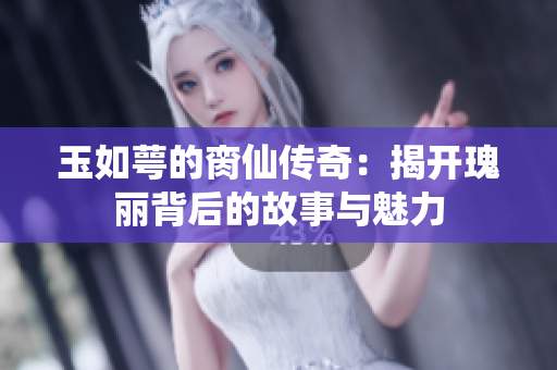 玉如萼的脔仙传奇：揭开瑰丽背后的故事与魅力
