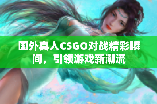 国外真人CSGO对战精彩瞬间，引领游戏新潮流