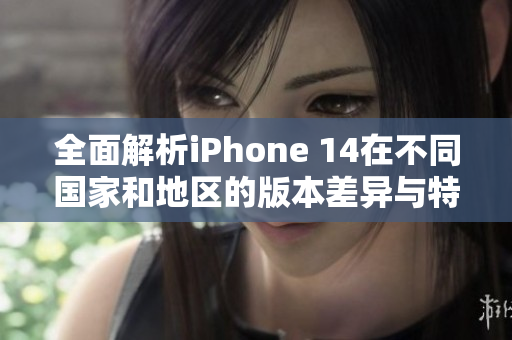全面解析iPhone 14在不同国家和地区的版本差异与特点