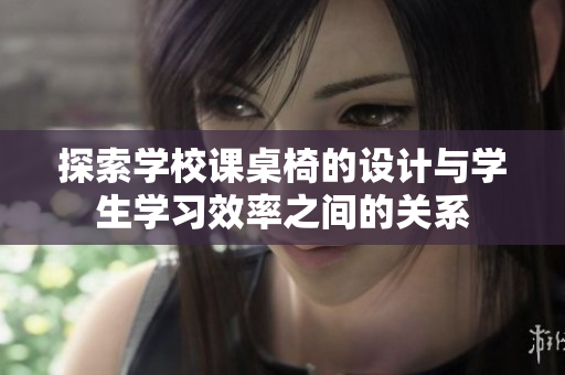 探索学校课桌椅的设计与学生学习效率之间的关系