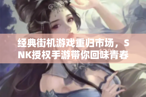 经典街机游戏重归市场，SNK授权手游带你回味青春岁月