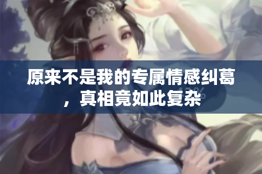 原来不是我的专属情感纠葛，真相竟如此复杂
