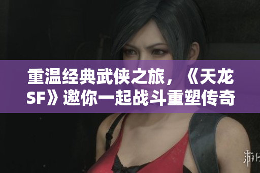 重温经典武侠之旅，《天龙SF》邀你一起战斗重塑传奇