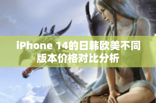 iPhone 14的日韩欧美不同版本价格对比分析